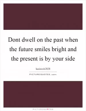 Dont dwell on the past when the future smiles bright and the present is by your side Picture Quote #1