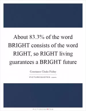 About 83.3% of the word BRIGHT consists of the word RIGHT, so RIGHT living guarantees a BRIGHT future Picture Quote #1