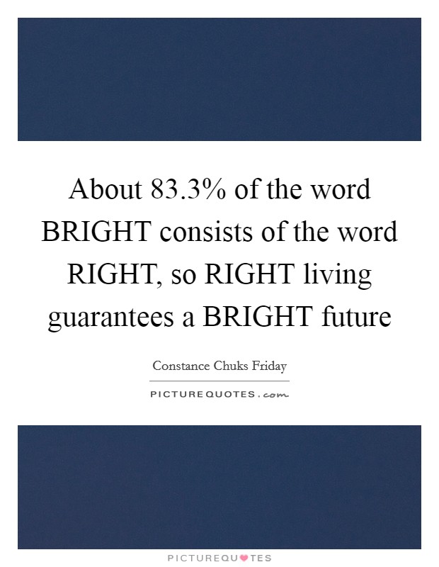About 83.3% of the word BRIGHT consists of the word RIGHT, so RIGHT living guarantees a BRIGHT future Picture Quote #1