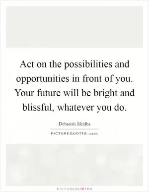 Act on the possibilities and opportunities in front of you. Your future will be bright and blissful, whatever you do Picture Quote #1