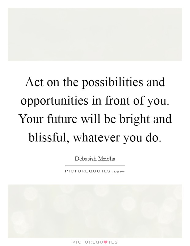 Act on the possibilities and opportunities in front of you. Your future will be bright and blissful, whatever you do. Picture Quote #1