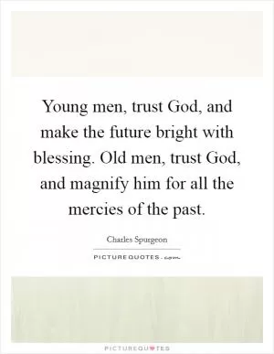 Young men, trust God, and make the future bright with blessing. Old men, trust God, and magnify him for all the mercies of the past Picture Quote #1