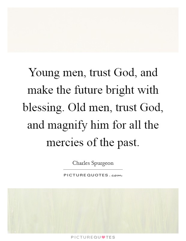 Young men, trust God, and make the future bright with blessing. Old men, trust God, and magnify him for all the mercies of the past. Picture Quote #1