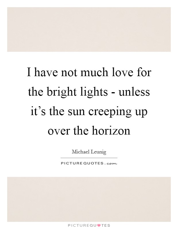 I have not much love for the bright lights - unless it's the sun creeping up over the horizon Picture Quote #1