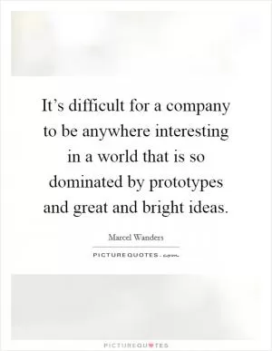 It’s difficult for a company to be anywhere interesting in a world that is so dominated by prototypes and great and bright ideas Picture Quote #1