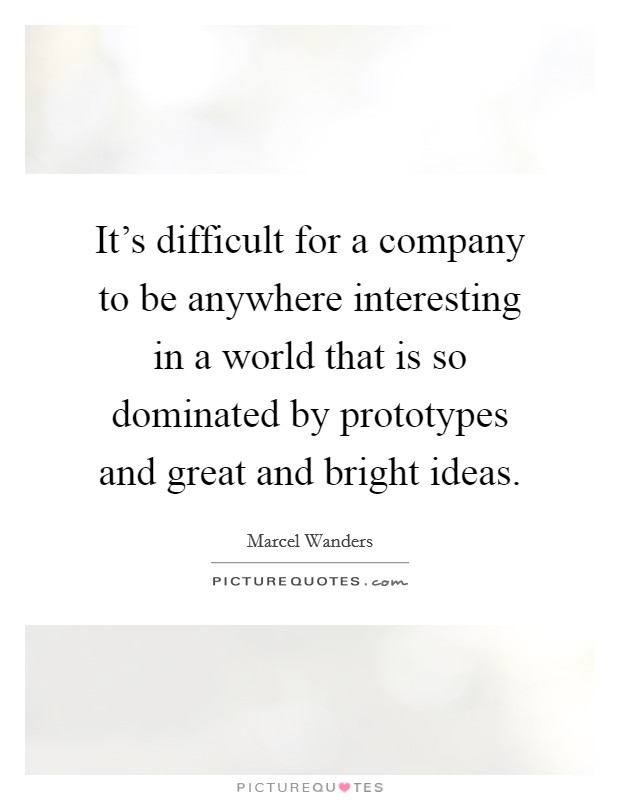 It's difficult for a company to be anywhere interesting in a world that is so dominated by prototypes and great and bright ideas. Picture Quote #1