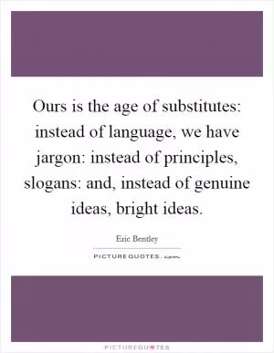 Ours is the age of substitutes: instead of language, we have jargon: instead of principles, slogans: and, instead of genuine ideas, bright ideas Picture Quote #1