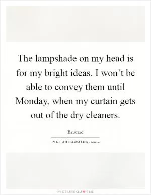 The lampshade on my head is for my bright ideas. I won’t be able to convey them until Monday, when my curtain gets out of the dry cleaners Picture Quote #1