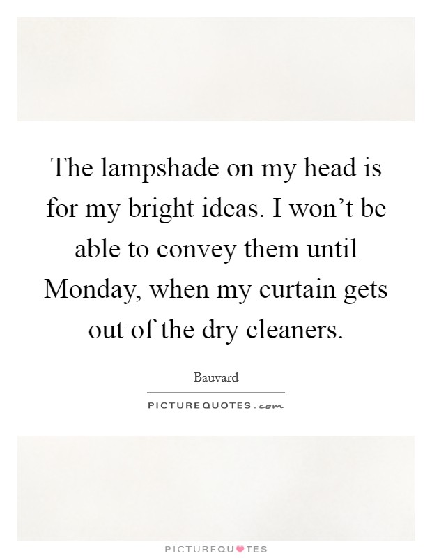 The lampshade on my head is for my bright ideas. I won't be able to convey them until Monday, when my curtain gets out of the dry cleaners. Picture Quote #1