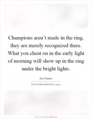 Champions aren’t made in the ring, they are merely recognized there. What you cheat on in the early light of morning will show up in the ring under the bright lights Picture Quote #1