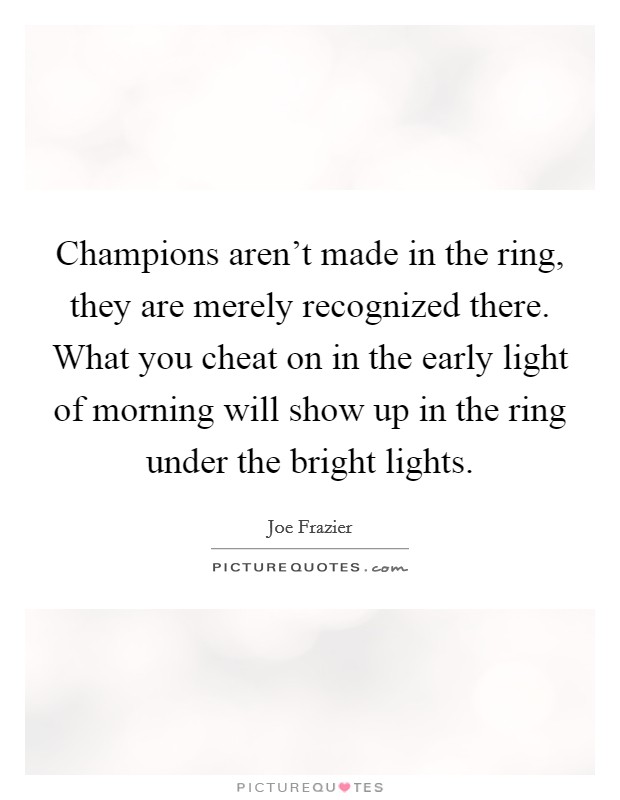 Champions aren't made in the ring, they are merely recognized there. What you cheat on in the early light of morning will show up in the ring under the bright lights. Picture Quote #1
