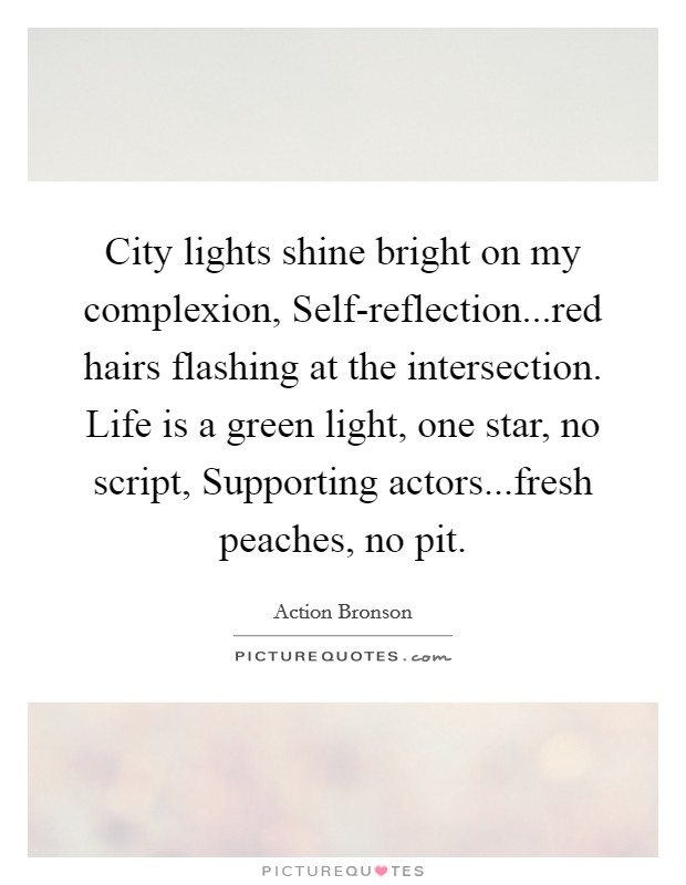 City lights shine bright on my complexion, Self-reflection...red hairs flashing at the intersection. Life is a green light, one star, no script, Supporting actors...fresh peaches, no pit Picture Quote #1