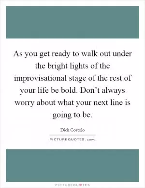 As you get ready to walk out under the bright lights of the improvisational stage of the rest of your life be bold. Don’t always worry about what your next line is going to be Picture Quote #1