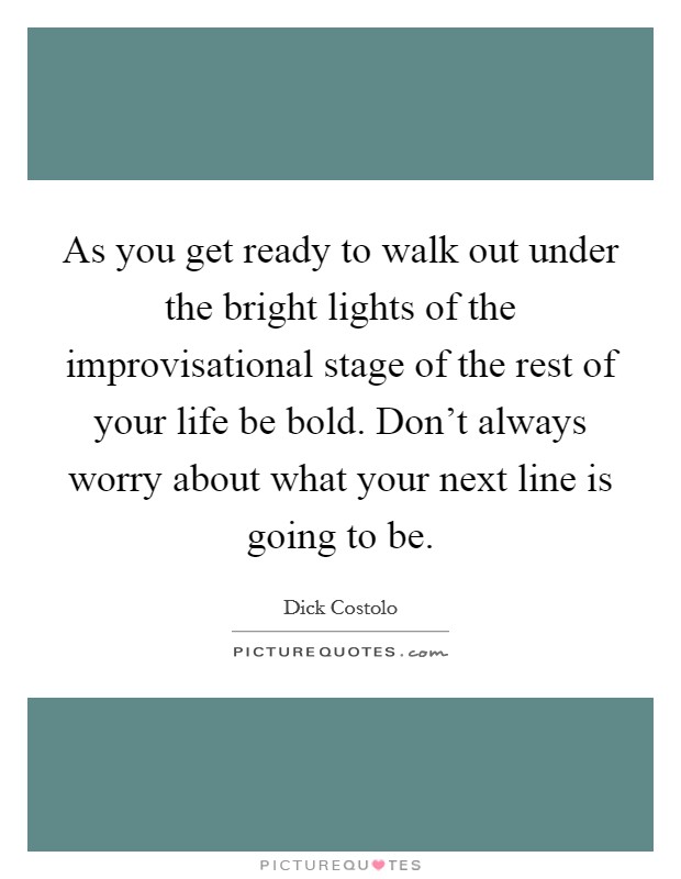 As you get ready to walk out under the bright lights of the improvisational stage of the rest of your life be bold. Don't always worry about what your next line is going to be. Picture Quote #1