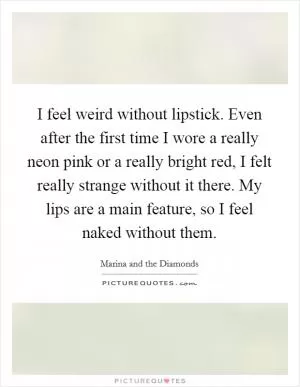 I feel weird without lipstick. Even after the first time I wore a really neon pink or a really bright red, I felt really strange without it there. My lips are a main feature, so I feel naked without them Picture Quote #1