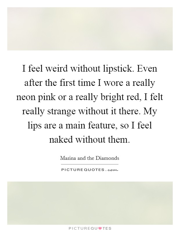 I feel weird without lipstick. Even after the first time I wore a really neon pink or a really bright red, I felt really strange without it there. My lips are a main feature, so I feel naked without them. Picture Quote #1