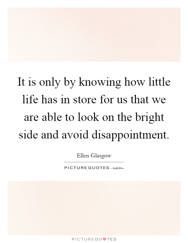 It is only by knowing how little life has in store for us that we are able to look on the bright side and avoid disappointment. Picture Quote #1