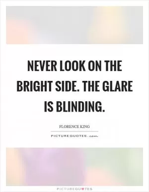 Never look on the bright side. The glare is blinding Picture Quote #1