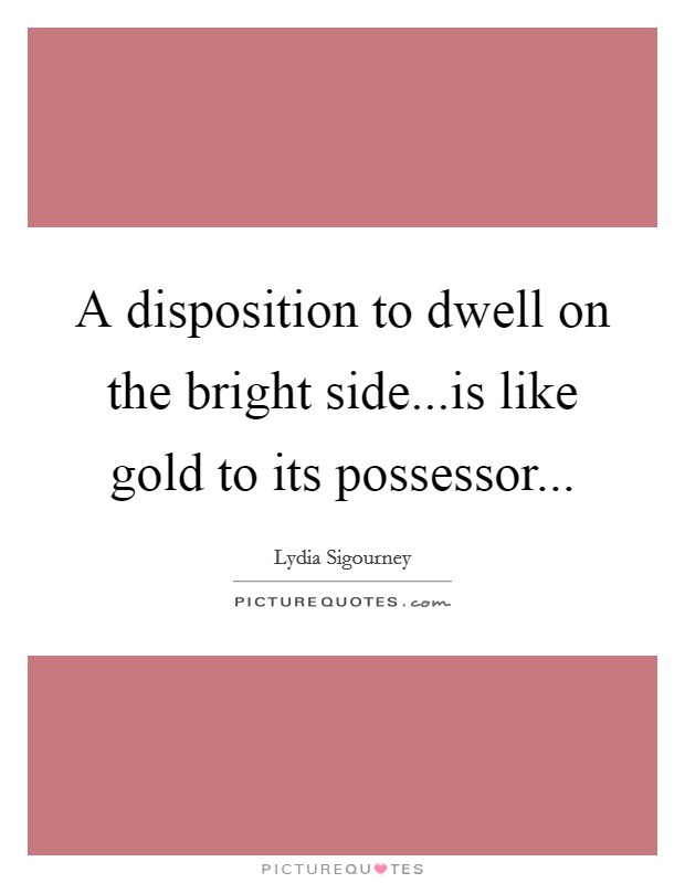 A disposition to dwell on the bright side...is like gold to its possessor... Picture Quote #1