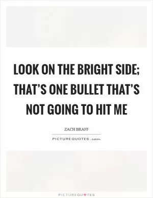 Look on the bright side; that’s one bullet that’s not going to hit me Picture Quote #1