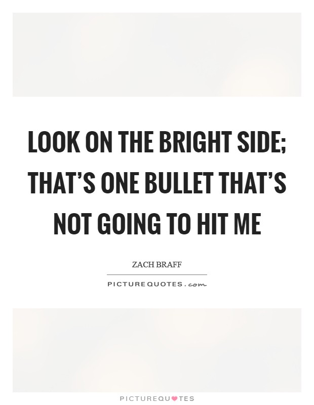 Look on the bright side; that's one bullet that's not going to hit me Picture Quote #1