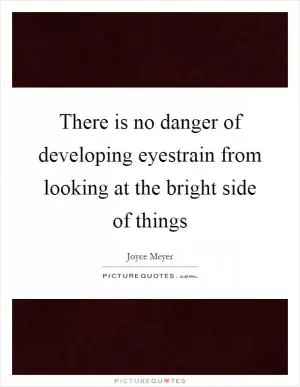 There is no danger of developing eyestrain from looking at the bright side of things Picture Quote #1