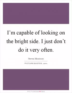 I’m capable of looking on the bright side. I just don’t do it very often Picture Quote #1