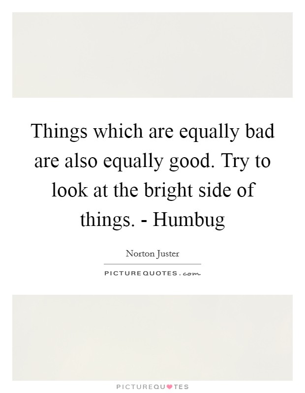 Things which are equally bad are also equally good. Try to look at the bright side of things. - Humbug Picture Quote #1