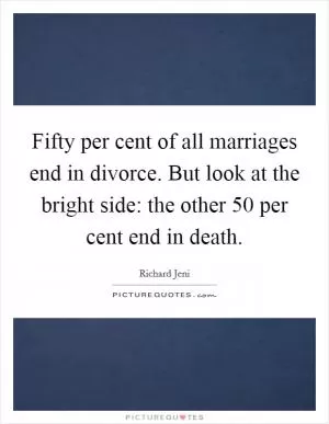 Fifty per cent of all marriages end in divorce. But look at the bright side: the other 50 per cent end in death Picture Quote #1