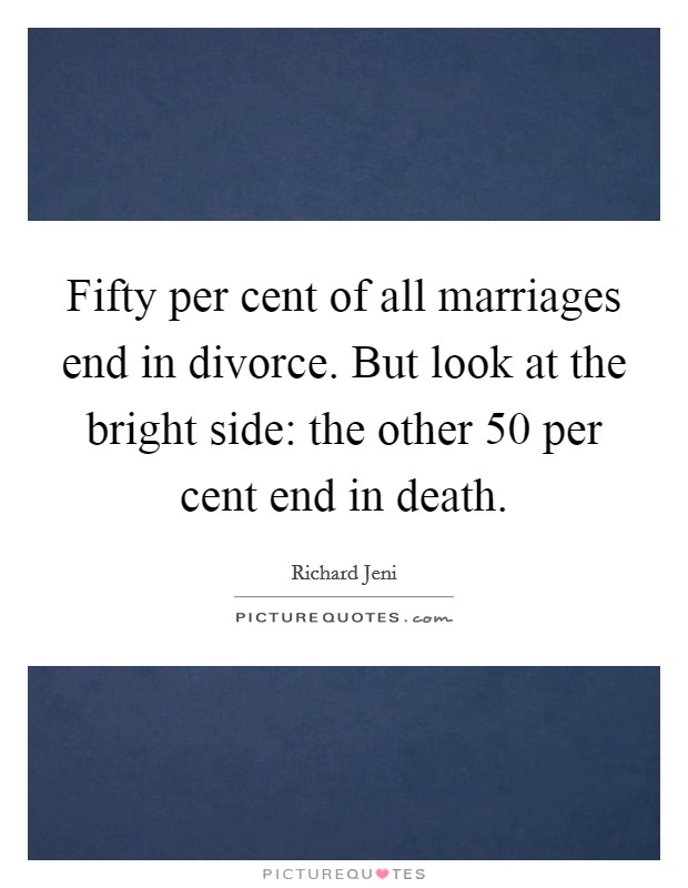 Fifty per cent of all marriages end in divorce. But look at the bright side: the other 50 per cent end in death. Picture Quote #1