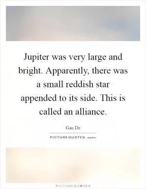 Jupiter was very large and bright. Apparently, there was a small reddish star appended to its side. This is called an alliance Picture Quote #1