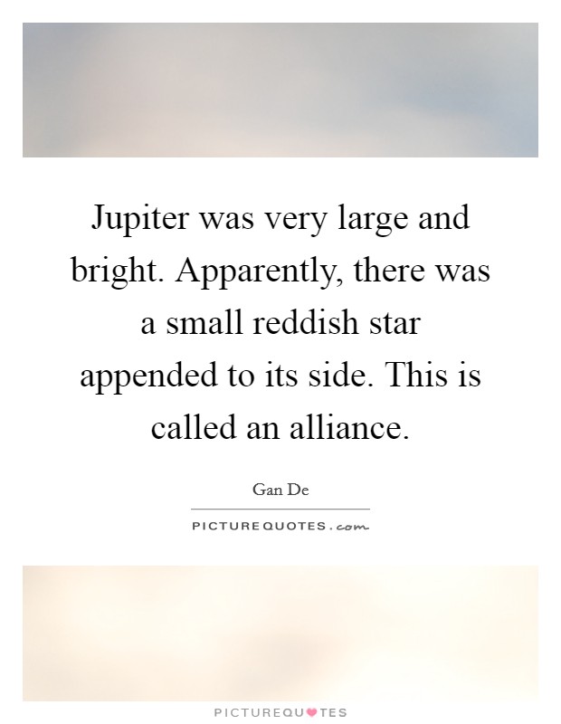 Jupiter was very large and bright. Apparently, there was a small reddish star appended to its side. This is called an alliance. Picture Quote #1