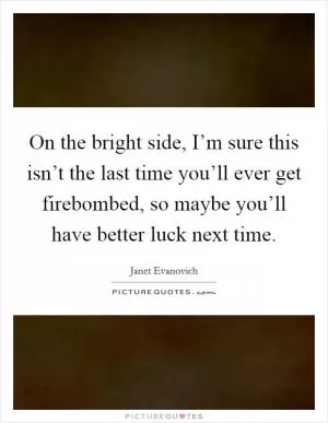 On the bright side, I’m sure this isn’t the last time you’ll ever get firebombed, so maybe you’ll have better luck next time Picture Quote #1