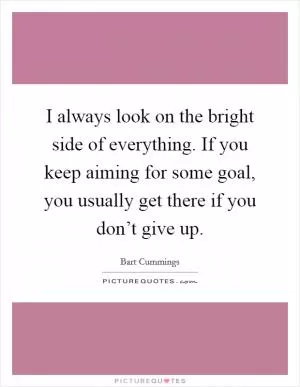 I always look on the bright side of everything. If you keep aiming for some goal, you usually get there if you don’t give up Picture Quote #1