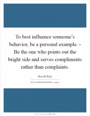 To best influence someone’s behavior, be a personal example. - Be the one who points out the bright side and serves compliments rather than complaints Picture Quote #1