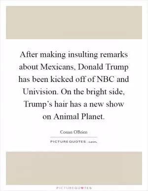 After making insulting remarks about Mexicans, Donald Trump has been kicked off of NBC and Univision. On the bright side, Trump’s hair has a new show on Animal Planet Picture Quote #1
