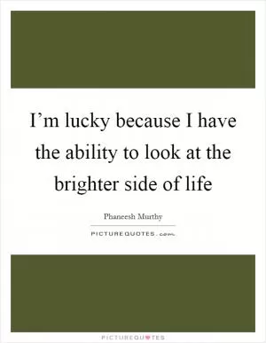 I’m lucky because I have the ability to look at the brighter side of life Picture Quote #1