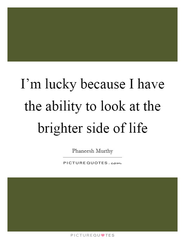 I'm lucky because I have the ability to look at the brighter side of life Picture Quote #1
