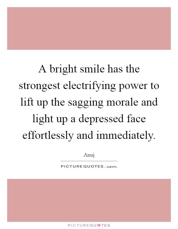 A bright smile has the strongest electrifying power to lift up the sagging morale and light up a depressed face effortlessly and immediately. Picture Quote #1