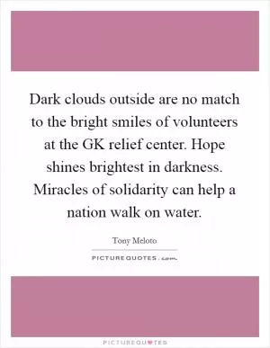 Dark clouds outside are no match to the bright smiles of volunteers at the GK relief center. Hope shines brightest in darkness. Miracles of solidarity can help a nation walk on water Picture Quote #1
