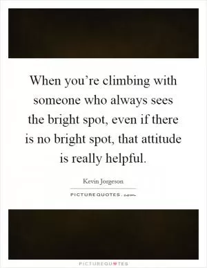 When you’re climbing with someone who always sees the bright spot, even if there is no bright spot, that attitude is really helpful Picture Quote #1