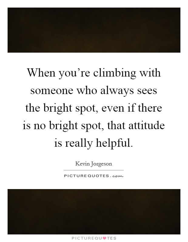 When you're climbing with someone who always sees the bright spot, even if there is no bright spot, that attitude is really helpful. Picture Quote #1