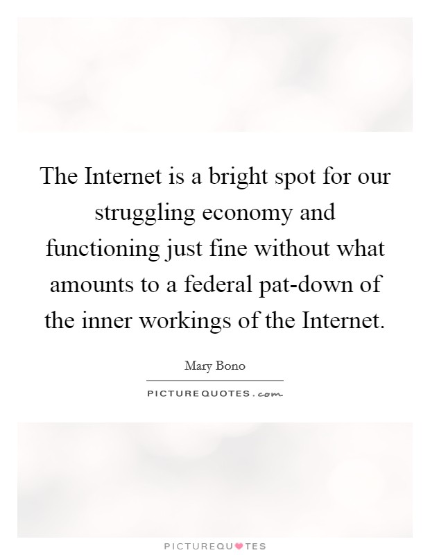 The Internet is a bright spot for our struggling economy and functioning just fine without what amounts to a federal pat-down of the inner workings of the Internet. Picture Quote #1