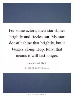 For some actors, their star shines brightly and fizzles out. My star doesn’t shine that brightly, but it buzzes along. Hopefully, that means it will last longer Picture Quote #1