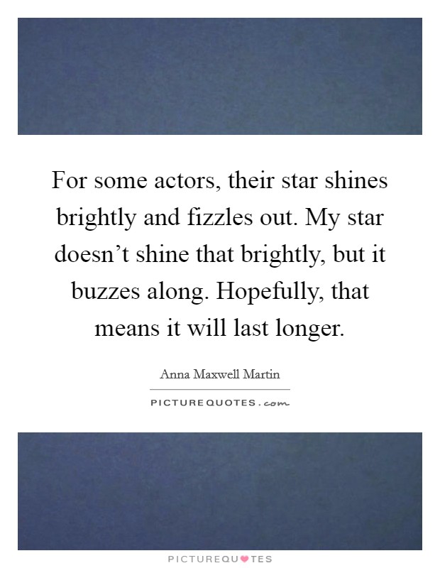For some actors, their star shines brightly and fizzles out. My star doesn't shine that brightly, but it buzzes along. Hopefully, that means it will last longer. Picture Quote #1