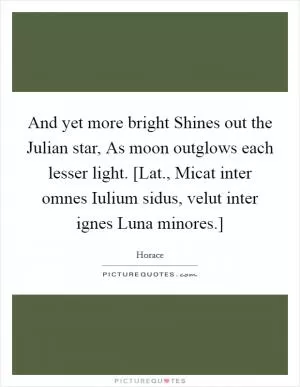 And yet more bright Shines out the Julian star, As moon outglows each lesser light. [Lat., Micat inter omnes Iulium sidus, velut inter ignes Luna minores.] Picture Quote #1