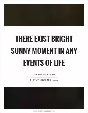 There exist bright sunny moment in any events of life Picture Quote #1