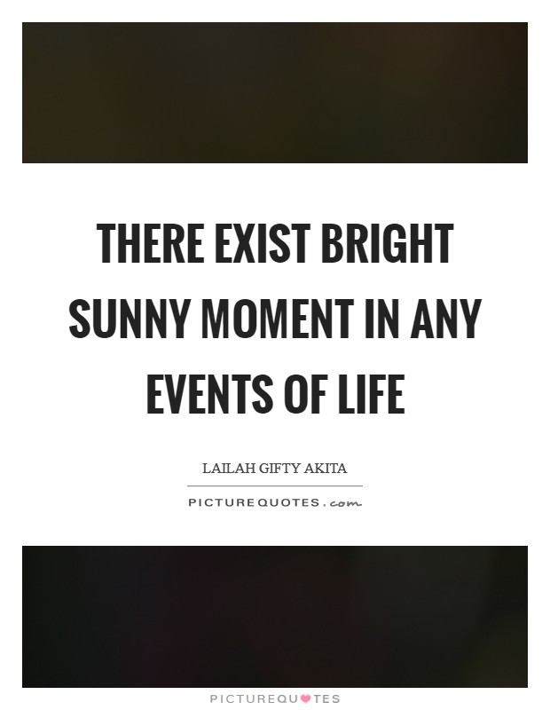 There exist bright sunny moment in any events of life Picture Quote #1