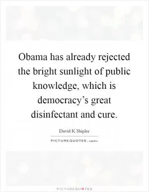 Obama has already rejected the bright sunlight of public knowledge, which is democracy’s great disinfectant and cure Picture Quote #1