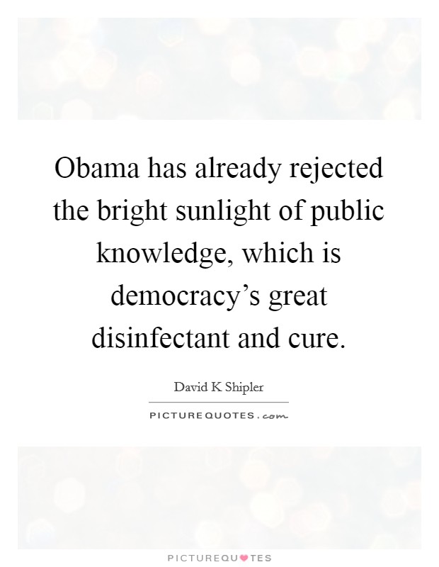 Obama has already rejected the bright sunlight of public knowledge, which is democracy's great disinfectant and cure. Picture Quote #1